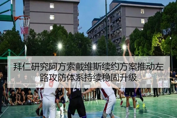 拜仁研究阿方索戴维斯续约方案推动左路攻防体系持续稳固升级