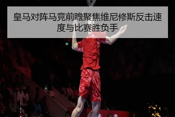 皇马对阵马竞前瞻聚焦维尼修斯反击速度与比赛胜负手