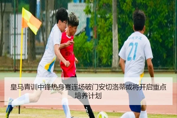 皇马青训中锋热身赛连场破门安切洛蒂或将开启重点培养计划