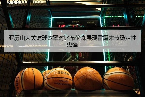 亚历山大关键球效率对比布伦森展现雷霆末节稳定性更强