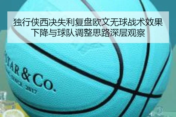 独行侠西决失利复盘欧文无球战术效果下降与球队调整思路深层观察