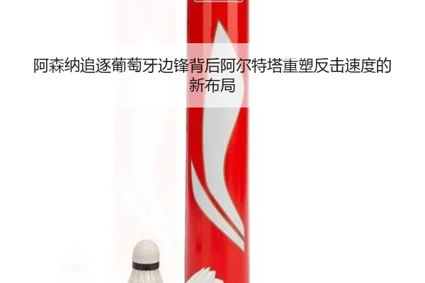 阿森纳追逐葡萄牙边锋背后阿尔特塔重塑反击速度的新布局